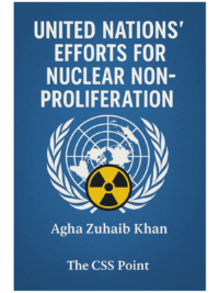 Nuclear Non-Proliferation: The United Nations' Efforts By Agha Zuhaib Khan (CSS-2024)